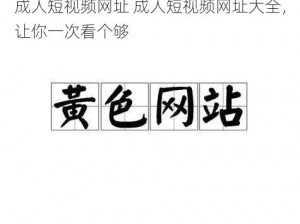 成人短视频网址 成人短视频网址大全，让你一次看个够