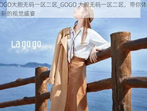 GOGO大胆无码一区二区_GOGO 大胆无码一区二区，带你体验全新的视觉盛宴