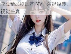 麻花豆精品剧国产 MV：演绎经典，畅享视觉盛宴