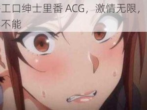 里番工口绅士里番 ACG，激情无限，让你欲罢不能