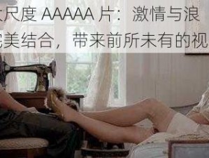 欧美大尺度 AAAAA 片：激情与浪漫的完美结合，带来前所未有的视觉盛宴