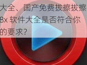 国产免费拔擦拔擦8x软件大全、国产免费拔擦拔擦 8x 软件大全是否符合你的要求？