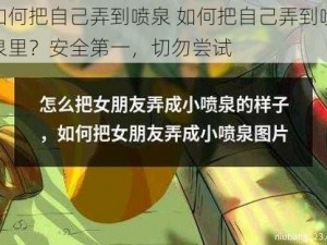 如何把自己弄到喷泉 如何把自己弄到喷泉里？安全第一，切勿尝试