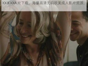 欧美成人性色 XXⅩXXA 片下载，海量高清无码欧美成人影片资源，精彩刺激，不容错过