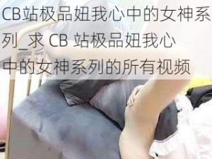 CB站极品妞我心中的女神系列_求 CB 站极品妞我心中的女神系列的所有视频