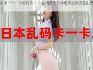 无人区卡一卡二卡乱码图——一款适用于各种场景的高质量乱码生成工具