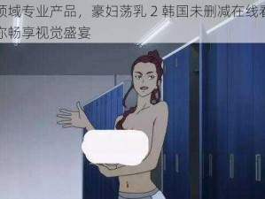 成人领域专业产品，豪妇荡乳 2 韩国未删减在线看漫画，让你畅享视觉盛宴