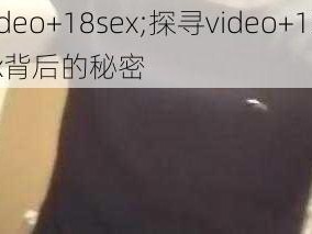 video+18sex;探寻video+18sex背后的秘密