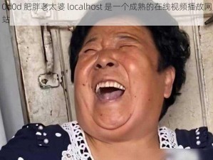 0d0d 肥胖老太婆 localhost 是一个成熟的在线视频播放网站