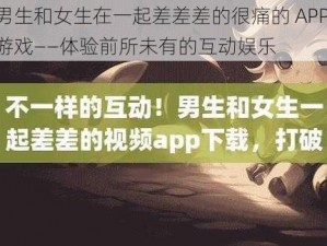 男生和女生在一起差差差的很痛的 APP 游戏——体验前所未有的互动娱乐