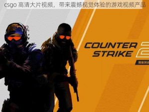 csgo 高清大片视频，带来震撼视觉体验的游戏视频产品