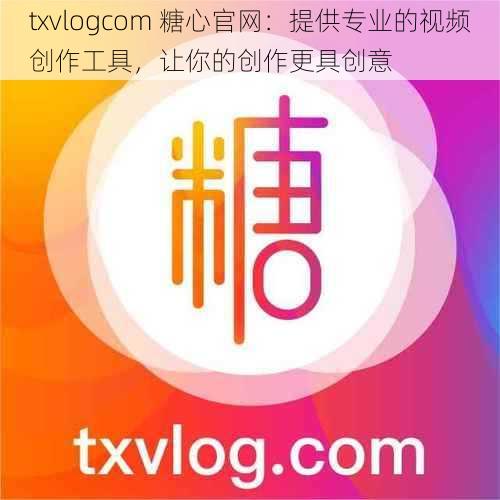 txvlogcom 糖心官网：提供专业的视频创作工具，让你的创作更具创意