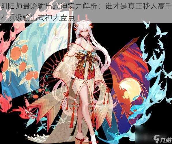 阴阳师最瞬输出式神实力解析：谁才是真正秒人高手？顶级输出式神大盘点