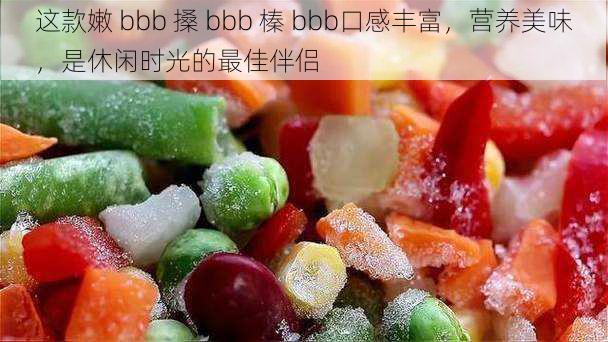 这款嫩 bbb 搡 bbb 榛 bbb口感丰富，营养美味，是休闲时光的最佳伴侣