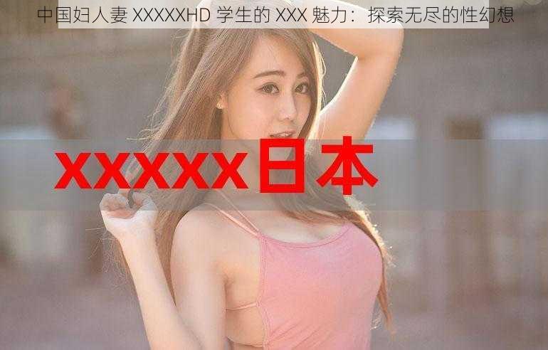 中国妇人妻 XXXXXHD 学生的 XXX 魅力：探索无尽的性幻想