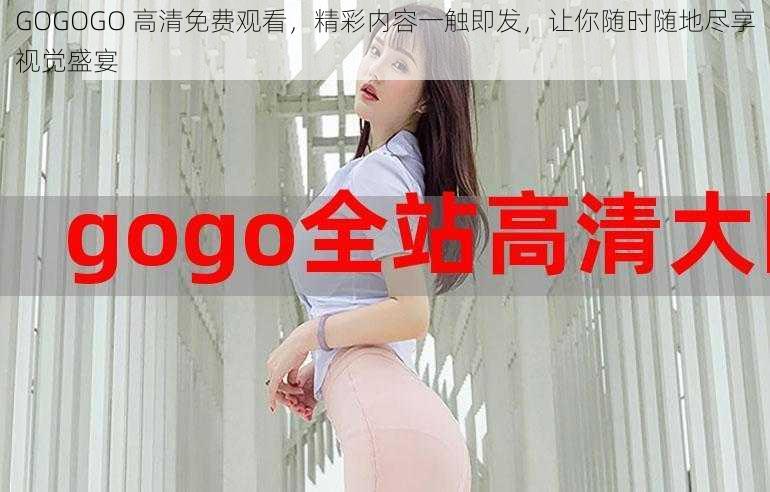 GOGOGO 高清免费观看，精彩内容一触即发，让你随时随地尽享视觉盛宴