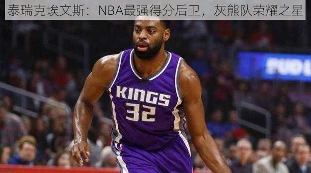 泰瑞克埃文斯：NBA最强得分后卫，灰熊队荣耀之星