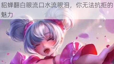 貂蝉翻白眼流口水流眼泪，你无法抗拒的魅力