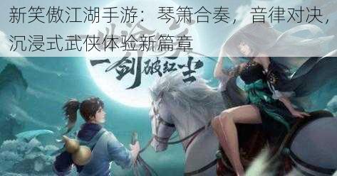 新笑傲江湖手游：琴箫合奏，音律对决，沉浸式武侠体验新篇章