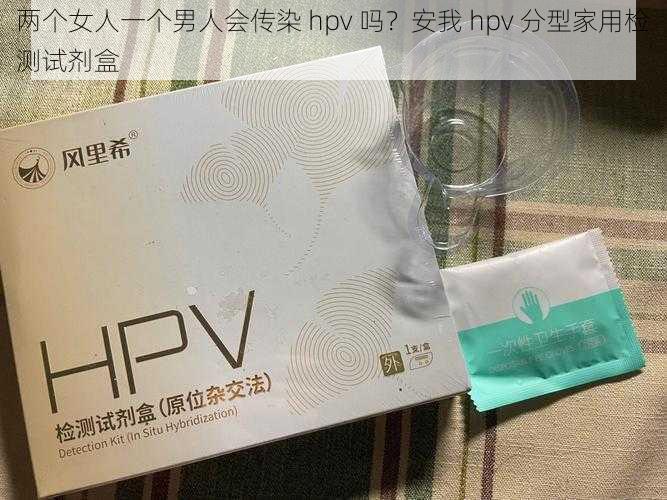 两个女人一个男人会传染 hpv 吗？安我 hpv 分型家用检测试剂盒