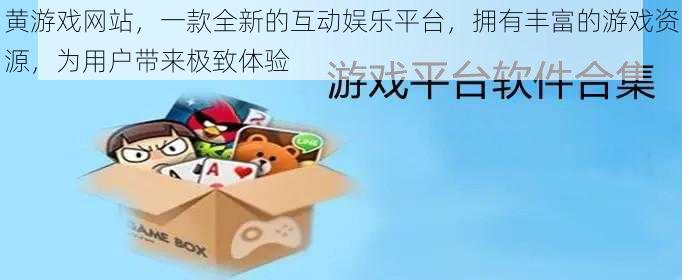 黄游戏网站，一款全新的互动娱乐平台，拥有丰富的游戏资源，为用户带来极致体验