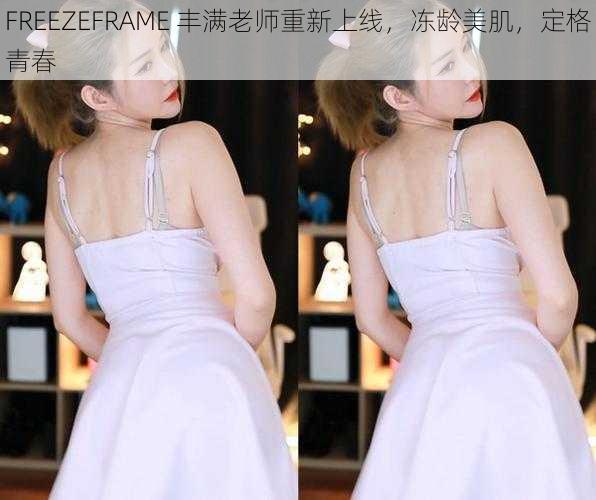 FREEZEFRAME 丰满老师重新上线，冻龄美肌，定格青春