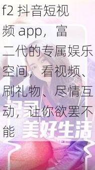 f2 抖音短视频 app，富二代的专属娱乐空间，看视频、刷礼物、尽情互动，让你欲罢不能