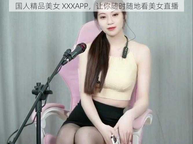 国人精品美女 XXXAPP，让你随时随地看美女直播