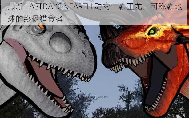 最新 LASTDAYONEARTH 动物：霸王龙，可称霸地球的终极猎食者