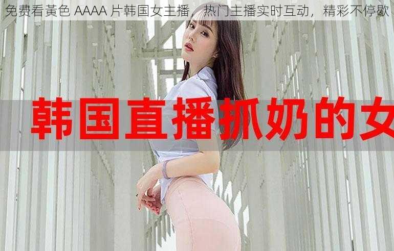 免费看黃色 AAAA 片韩国女主播，热门主播实时互动，精彩不停歇