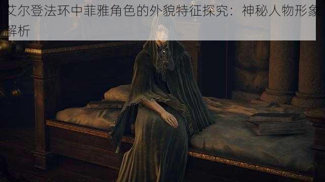 艾尔登法环中菲雅角色的外貌特征探究：神秘人物形象解析