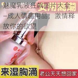 魅魔乳液狂飙图片大全——成人情趣用品，激情释放你的欲望