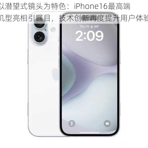 以潜望式镜头为特色：iPhone16最高端机型亮相引瞩目，技术创新再度提升用户体验