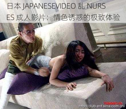 日本 JAPANESEVIDEO 乱 NURSES 成人影片：情色诱惑的极致体验