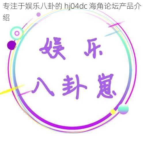 专注于娱乐八卦的 hj04dc 海角论坛产品介绍