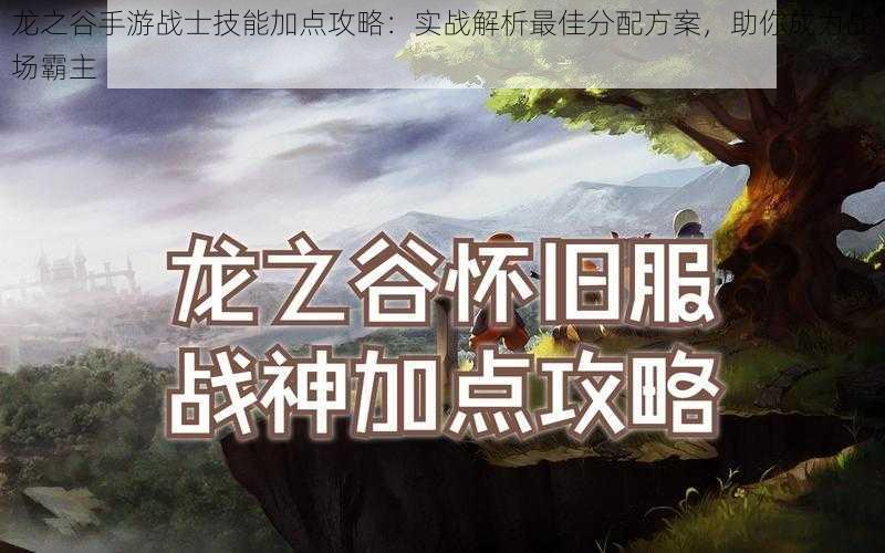 龙之谷手游战士技能加点攻略：实战解析最佳分配方案，助你成为战场霸主