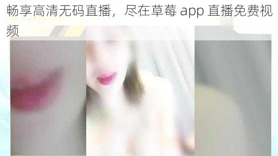 畅享高清无码直播，尽在草莓 app 直播免费视频