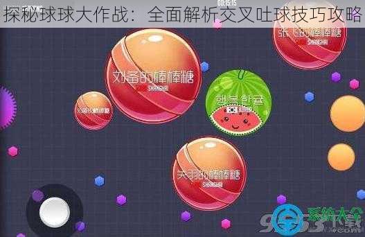 探秘球球大作战：全面解析交叉吐球技巧攻略