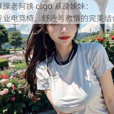 暴躁老阿姨 csgo 暴躁妹妹：专业电竞椅，舒适与激情的完美结合