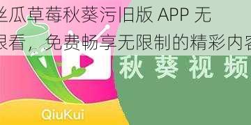 丝瓜草莓秋葵污旧版 APP 无限看，免费畅享无限制的精彩内容