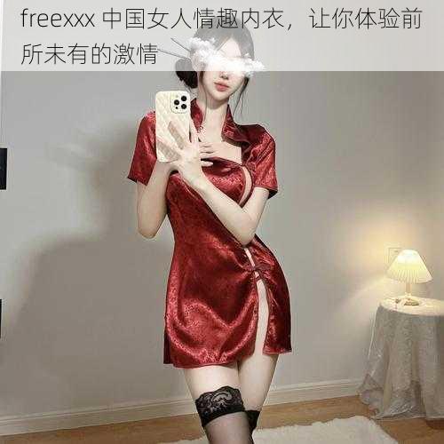 freexxx 中国女人情趣内衣，让你体验前所未有的激情