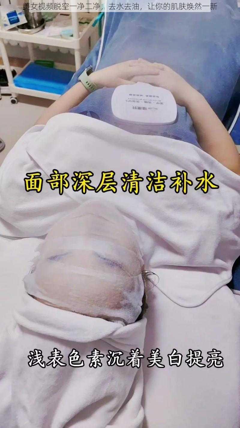 美女视频脱空一净二净，去水去油，让你的肌肤焕然一新