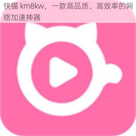 快猫 km8kw，一款高品质、高效率的网络加速神器