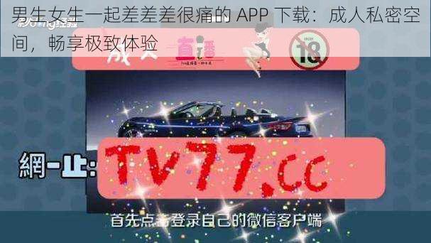 男生女生一起差差差很痛的 APP 下载：成人私密空间，畅享极致体验