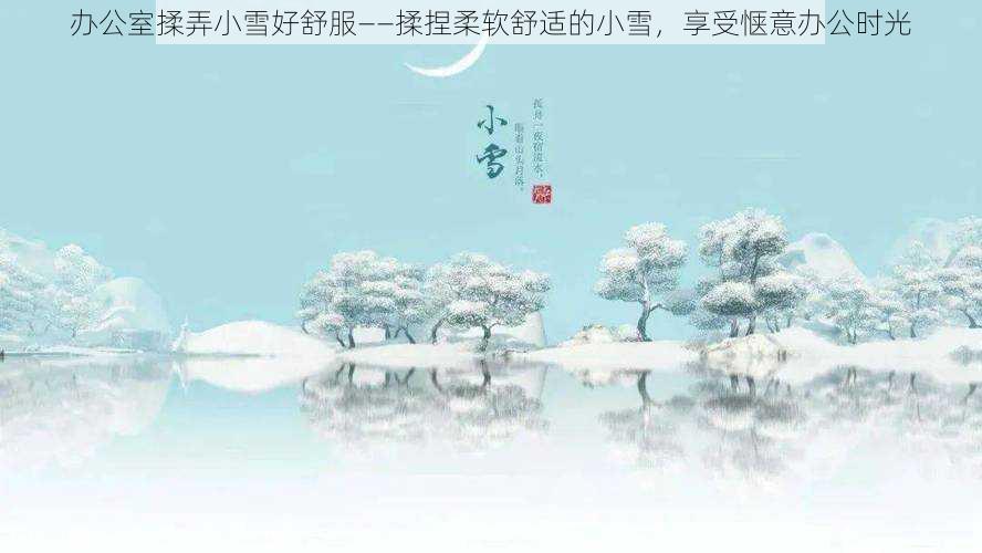 办公室揉弄小雪好舒服——揉捏柔软舒适的小雪，享受惬意办公时光