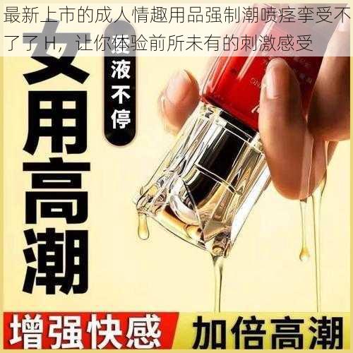 最新上市的成人情趣用品强制潮喷痉挛受不了了 H，让你体验前所未有的刺激感受