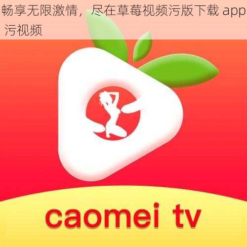 畅享无限激情，尽在草莓视频污版下载 app 污视频