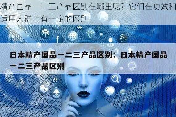 精产国品一二三产品区别在哪里呢？它们在功效和适用人群上有一定的区别