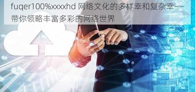 fuqer100%xxxxhd 网络文化的多样幸和复杂幸——带你领略丰富多彩的网络世界