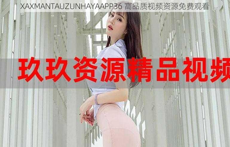 XAXMANTAUZUNHAYAAPP36 高品质视频资源免费观看